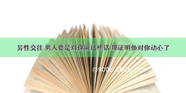 异性交往 男人要是对你说这些话 那证明他对你动心了