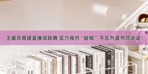 王耀庆薇娅直播间跳舞 实力模仿“哇哦” 不忘为虞书欣说话！