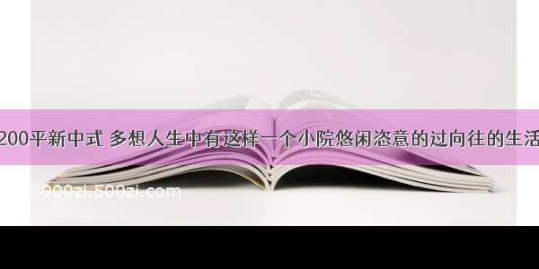 200平新中式 多想人生中有这样一个小院悠闲恣意的过向往的生活