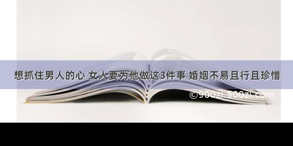 想抓住男人的心 女人要为他做这3件事 婚姻不易且行且珍惜