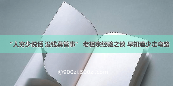 “人穷少说话 没钱莫管事” 老祖宗经验之谈 早知道少走弯路