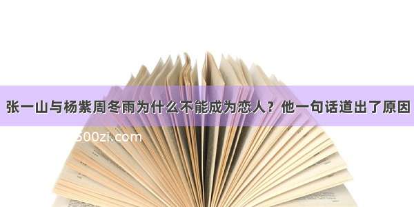 张一山与杨紫周冬雨为什么不能成为恋人？他一句话道出了原因