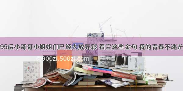 95后小哥哥小姐姐们已经大放异彩 看完这些金句 我的青春不迷茫