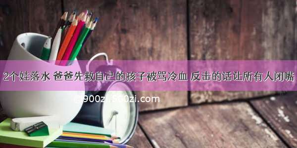 2个娃落水 爸爸先救自己的孩子被骂冷血 反击的话让所有人闭嘴