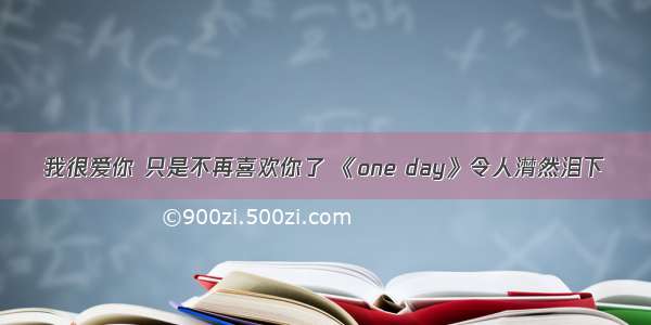 我很爱你 只是不再喜欢你了 《one day》令人潸然泪下