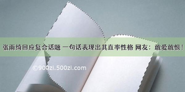 张雨绮回应复合话题 一句话表现出其直率性格 网友：敢爱敢恨！