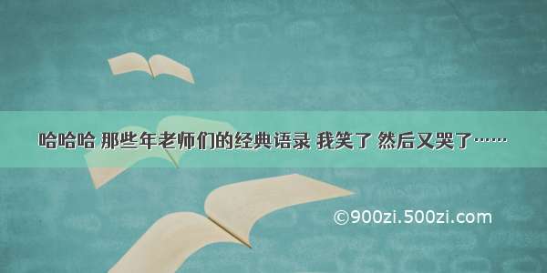 哈哈哈 那些年老师们的经典语录 我笑了 然后又哭了……