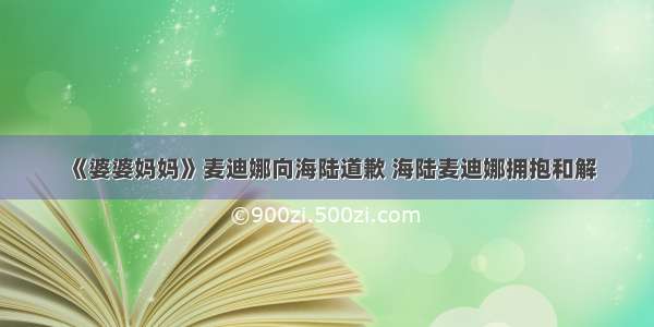 《婆婆妈妈》麦迪娜向海陆道歉 海陆麦迪娜拥抱和解