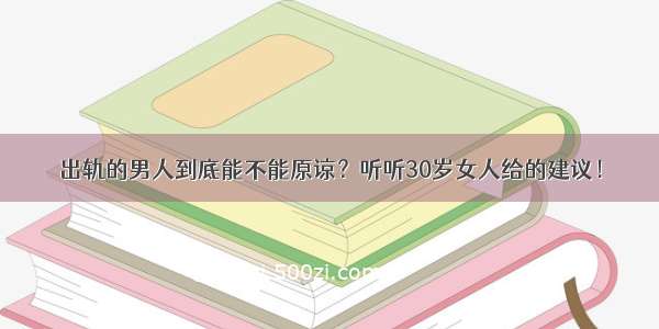 出轨的男人到底能不能原谅？听听30岁女人给的建议！