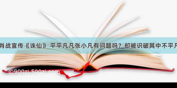 肖战宣传《诛仙》 平平凡凡张小凡有问题吗？却被识破其中不平凡