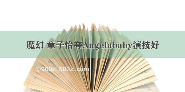 魔幻 章子怡夸Angelababy演技好