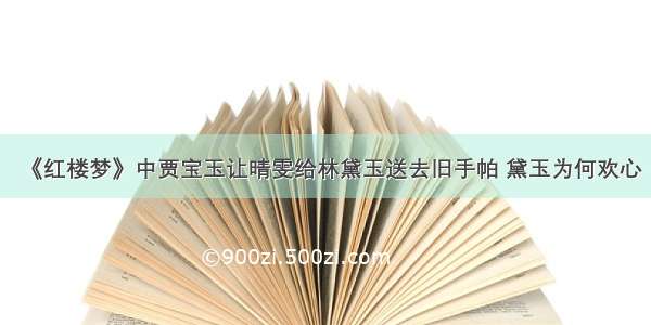 《红楼梦》中贾宝玉让晴雯给林黛玉送去旧手帕 黛玉为何欢心