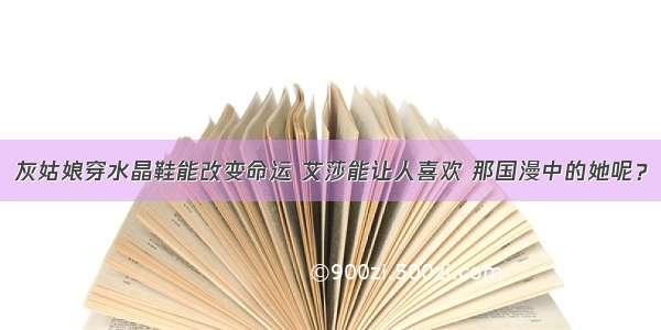 灰姑娘穿水晶鞋能改变命运 艾莎能让人喜欢 那国漫中的她呢？