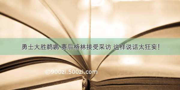 勇士大胜鹈鹕 赛后格林接受采访 这样说话太狂妄！