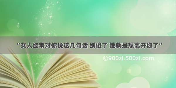 “女人经常对你说这几句话 别傻了 她就是想离开你了”