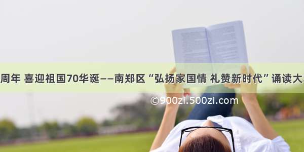 欢庆建党98周年 喜迎祖国70华诞——南郑区“弘扬家国情 礼赞新时代”诵读大赛精彩回顾！