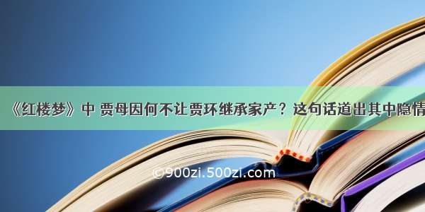 《红楼梦》中 贾母因何不让贾环继承家产？这句话道出其中隐情