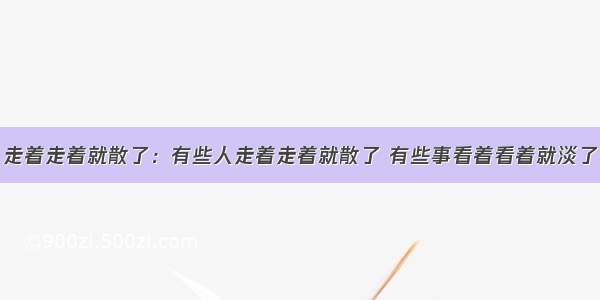 走着走着就散了：有些人走着走着就散了 有些事看着看着就淡了