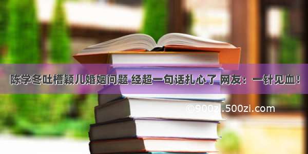 陈学冬吐槽颖儿婚姻问题 经超一句话扎心了 网友：一针见血！