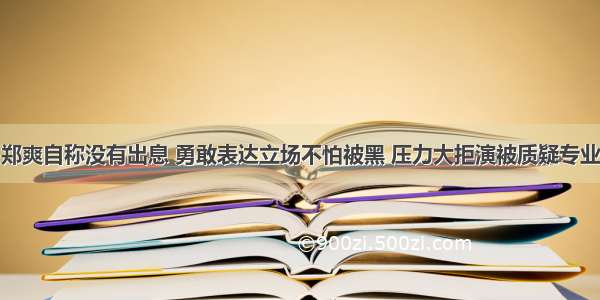 郑爽自称没有出息 勇敢表达立场不怕被黑 压力大拒演被质疑专业