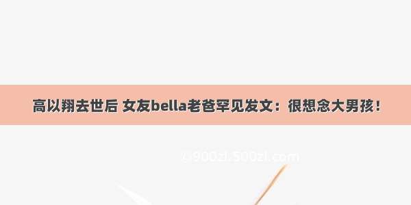 高以翔去世后 女友bella老爸罕见发文：很想念大男孩！