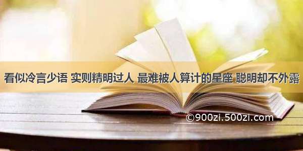 看似冷言少语 实则精明过人 最难被人算计的星座 聪明却不外露