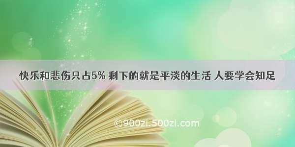 快乐和悲伤只占5% 剩下的就是平淡的生活 人要学会知足