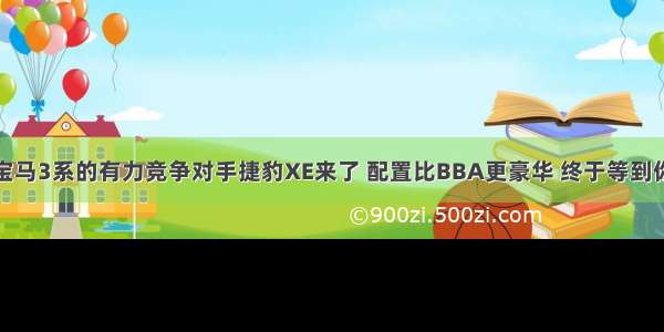 宝马3系的有力竞争对手捷豹XE来了 配置比BBA更豪华 终于等到你