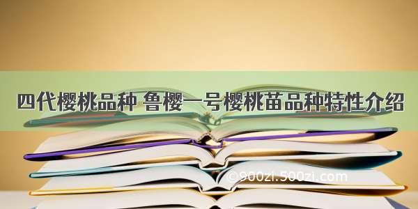 四代樱桃品种 鲁樱一号樱桃苗品种特性介绍