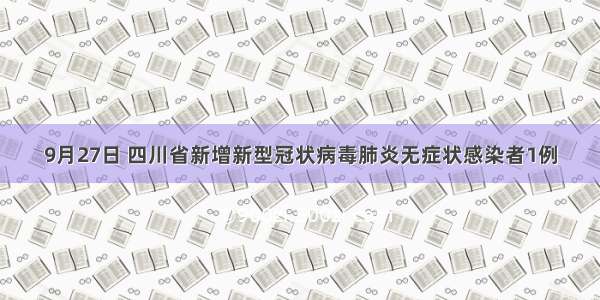 9月27日 四川省新增新型冠状病毒肺炎无症状感染者1例