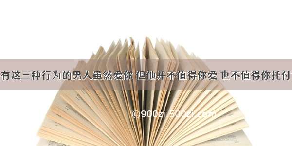 有这三种行为的男人虽然爱你 但他并不值得你爱 也不值得你托付