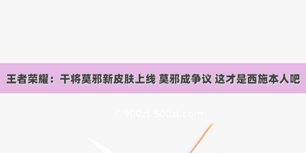 王者荣耀：干将莫邪新皮肤上线 莫邪成争议 这才是西施本人吧