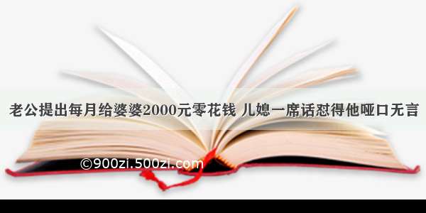 老公提出每月给婆婆2000元零花钱 儿媳一席话怼得他哑口无言