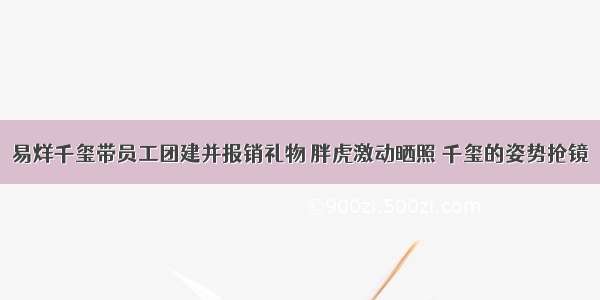 易烊千玺带员工团建并报销礼物 胖虎激动晒照 千玺的姿势抢镜