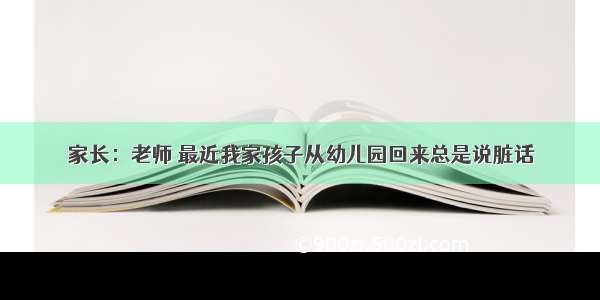 家长：老师 最近我家孩子从幼儿园回来总是说脏话