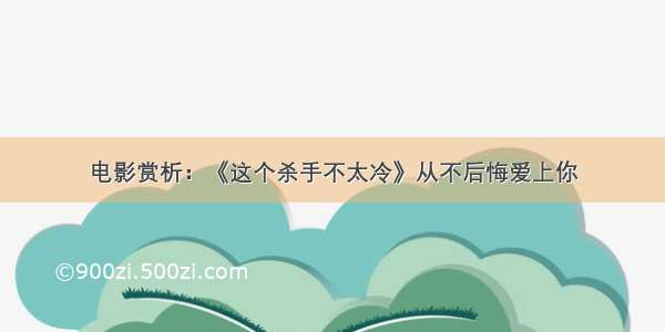 电影赏析：《这个杀手不太冷》从不后悔爱上你