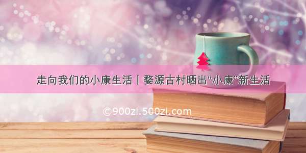 走向我们的小康生活丨婺源古村晒出“小康”新生活