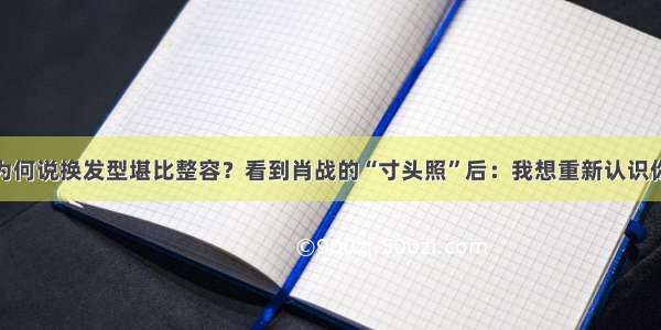 为何说换发型堪比整容？看到肖战的“寸头照”后：我想重新认识你