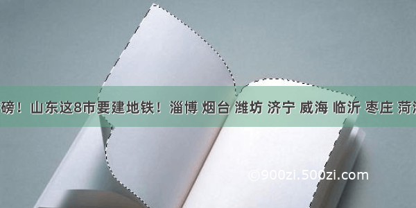 重磅！山东这8市要建地铁！淄博 烟台 潍坊 济宁 威海 临沂 枣庄 菏泽！