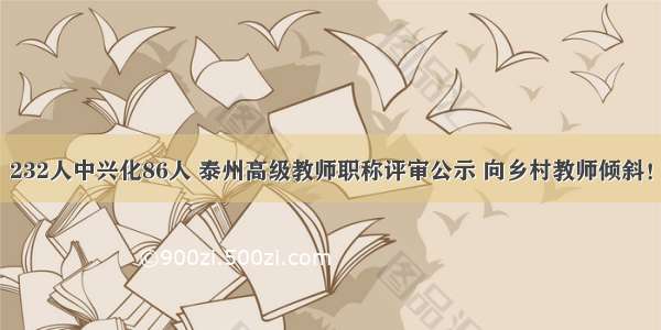 232人中兴化86人 泰州高级教师职称评审公示 向乡村教师倾斜！