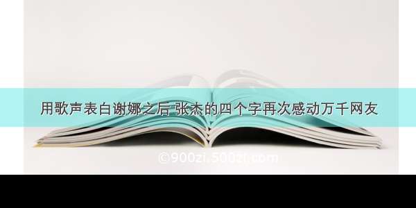 用歌声表白谢娜之后 张杰的四个字再次感动万千网友