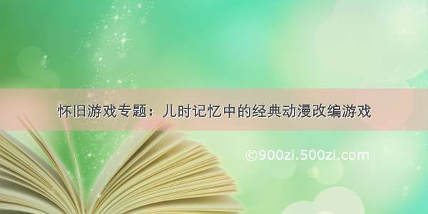 怀旧游戏专题：儿时记忆中的经典动漫改编游戏