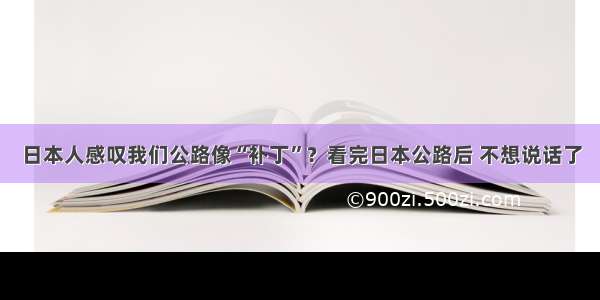 日本人感叹我们公路像“补丁”？看完日本公路后 不想说话了