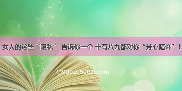 女人的这些“隐私” 告诉你一个 十有八九都对你“芳心暗许”！