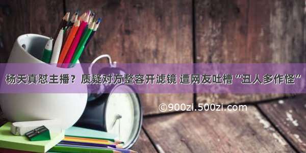 杨天真怼主播？质疑对方整容开滤镜 遭网友吐槽“丑人多作怪”