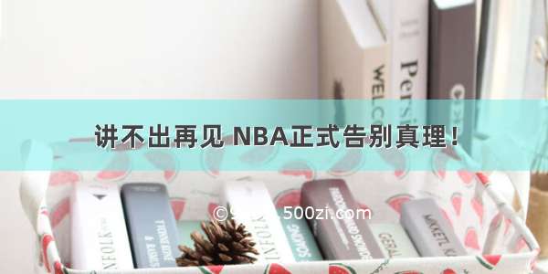 讲不出再见 NBA正式告别真理！