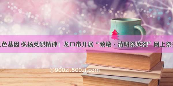 传承红色基因 弘扬英烈精神！龙口市开展“致敬·清明祭英烈”网上祭扫活动