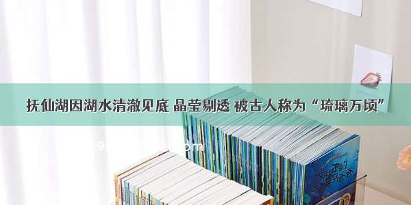 抚仙湖因湖水清澈见底 晶莹剔透 被古人称为“琉璃万顷”