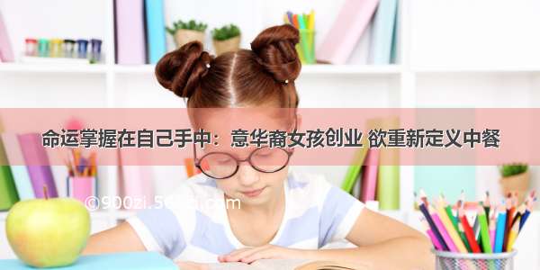 命运掌握在自己手中：意华裔女孩创业 欲重新定义中餐