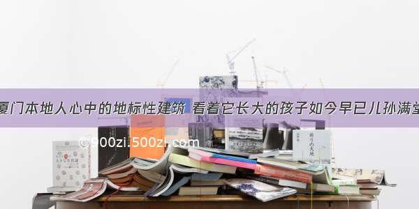 厦门本地人心中的地标性建筑 看着它长大的孩子如今早已儿孙满堂